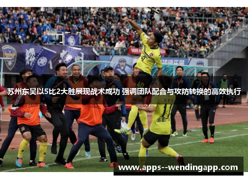苏州东吴以5比2大胜展现战术成功 强调团队配合与攻防转换的高效执行 苏州东吴以5比2大胜展现战术成功 强调团队配合与攻防转换的高效执行