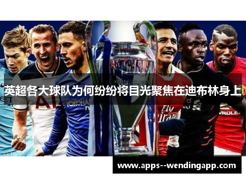 英超各大球队为何纷纷将目光聚焦在迪布林身上