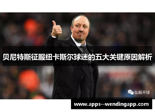 贝尼特斯征服纽卡斯尔球迷的五大关键原因解析 贝尼特斯征服纽卡斯尔球迷的五大关键原因解析