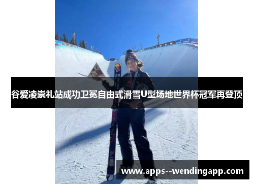 谷爱凌崇礼站成功卫冕自由式滑雪U型场地世界杯冠军再登顶 谷爱凌崇礼站成功卫冕自由式滑雪U型场地世界杯冠军再登顶