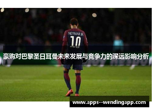 豪购对巴黎圣日耳曼未来发展与竞争力的深远影响分析