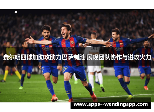 费尔明四球加助攻助力巴萨制胜 展现团队协作与进攻火力 费尔明四球加助攻助力巴萨制胜 展现团队协作与进攻火力
