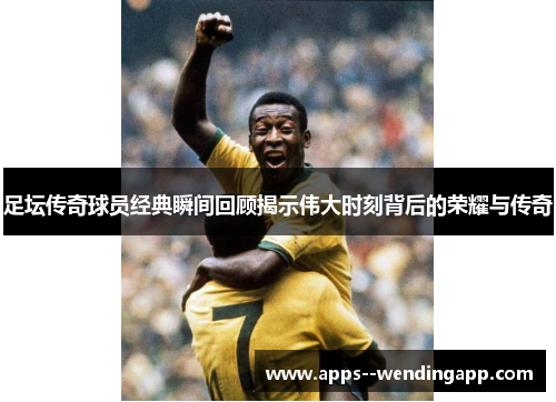 足坛传奇球员经典瞬间回顾揭示伟大时刻背后的荣耀与传奇