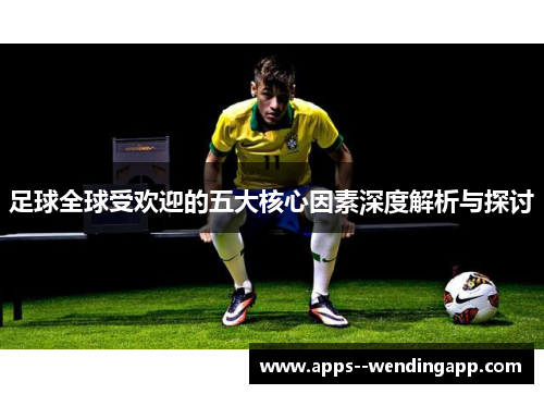 足球全球受欢迎的五大核心因素深度解析与探讨 足球全球受欢迎的五大核心因素深度解析与探讨