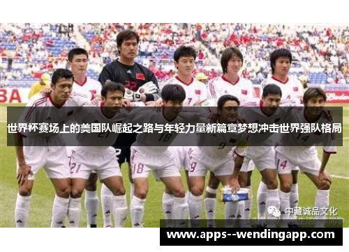 世界杯赛场上的美国队崛起之路与年轻力量新篇章梦想冲击世界强队格局