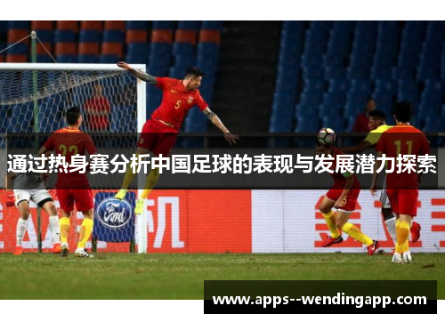 通过热身赛分析中国足球的表现与发展潜力探索