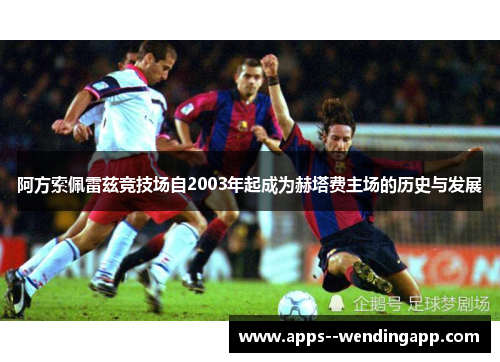 阿方索佩雷兹竞技场自2003年起成为赫塔费主场的历史与发展