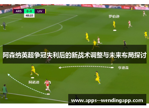 阿森纳英超争冠失利后的新战术调整与未来布局探讨
