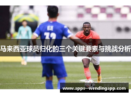 马来西亚球员归化的三个关键要素与挑战分析