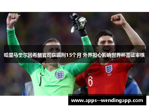 哈里马奎尔因希腊官司获缓刑15个月 外界担心影响世界杯签证审核 哈里马奎尔因希腊官司获缓刑15个月 外界担心影响世界杯签证审核