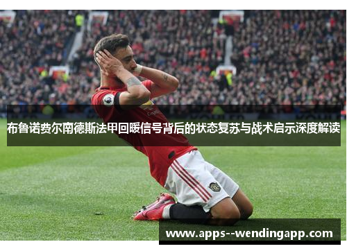 布鲁诺费尔南德斯法甲回暖信号背后的状态复苏与战术启示深度解读