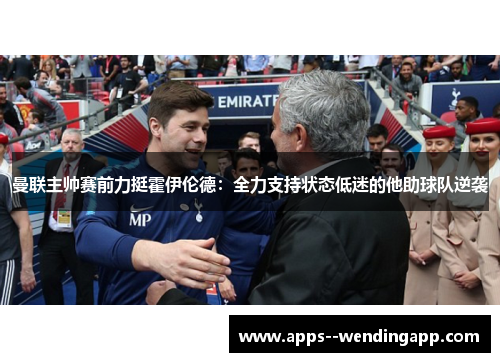 曼联主帅赛前力挺霍伊伦德：全力支持状态低迷的他助球队逆袭