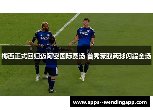 梅西正式回归迈阿密国际赛场 首秀豪取两球闪耀全场 梅西正式回归迈阿密国际赛场 首秀豪取两球闪耀全场