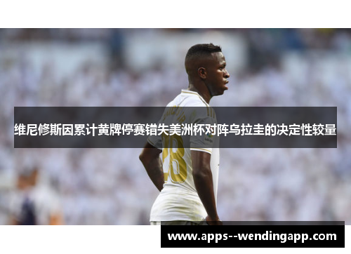 维尼修斯因累计黄牌停赛错失美洲杯对阵乌拉圭的决定性较量 维尼修斯因累计黄牌停赛错失美洲杯对阵乌拉圭的决定性较量
