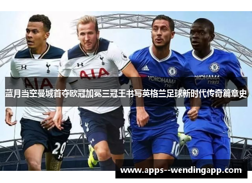 蓝月当空曼城首夺欧冠加冕三冠王书写英格兰足球新时代传奇篇章史