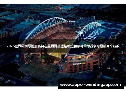 2026世界杯洲际附加赛将在墨西哥瓜达拉哈拉和蒙特雷举行争夺最后两个名额 2026世界杯洲际附加赛将在墨西哥瓜达拉哈拉和蒙特雷举行争夺最后两个名额