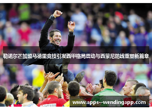 勒诺尔芒加盟马德里竞技引发西甲格局震动与西蒙尼防线重塑新篇章