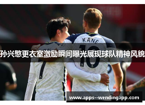 孙兴慜更衣室激励瞬间曝光展现球队精神风貌