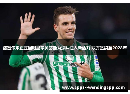 洛塞尔索正式回归皇家贝蒂斯为球队注入新活力 双方签约至2028年