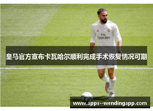 皇马官方宣布卡瓦哈尔顺利完成手术恢复情况可期