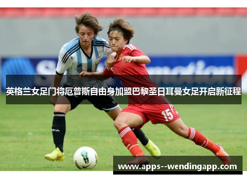 英格兰女足门将厄普斯自由身加盟巴黎圣日耳曼女足开启新征程