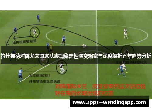 拉什福德对阵尤文国家队表现稳定性演变观察与深度解析五年趋势分析