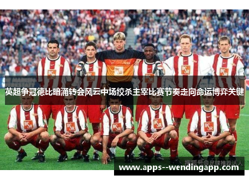 英超争冠德比暗涌转会风云中场绞杀主宰比赛节奏走向命运博弈关键