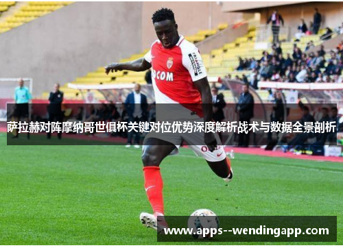 萨拉赫对阵摩纳哥世俱杯关键对位优势深度解析战术与数据全景剖析