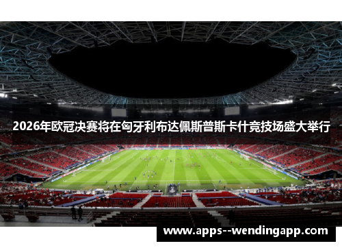 2026年欧冠决赛将在匈牙利布达佩斯普斯卡什竞技场盛大举行