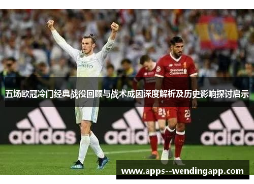 五场欧冠冷门经典战役回顾与战术成因深度解析及历史影响探讨启示