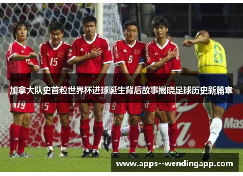 加拿大队史首粒世界杯进球诞生背后故事揭晓足球历史新篇章