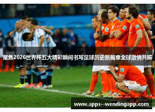 聚焦2026世界杯五大精彩瞬间书写足球历史新篇章全球激情共振