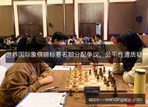世界国际象棋锦标赛名额分配争议，公平性遭质疑