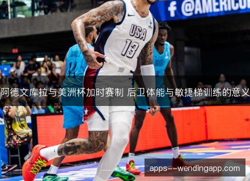 阿德文库拉与美洲杯加时赛制 后卫体能与敏捷梯训练的意义